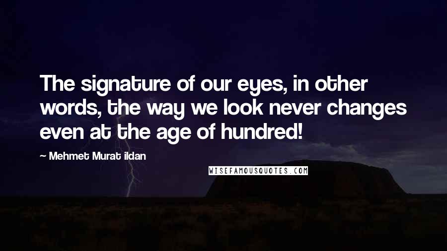 Mehmet Murat Ildan Quotes: The signature of our eyes, in other words, the way we look never changes even at the age of hundred!