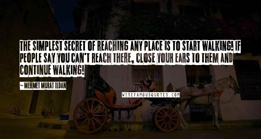 Mehmet Murat Ildan Quotes: The simplest secret of reaching any place is to start walking! If people say you can't reach there, close your ears to them and continue walking!