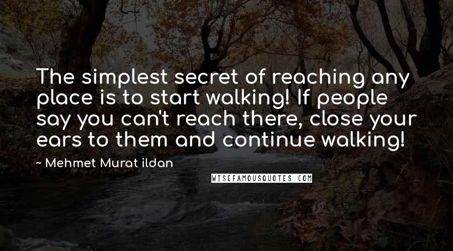 Mehmet Murat Ildan Quotes: The simplest secret of reaching any place is to start walking! If people say you can't reach there, close your ears to them and continue walking!