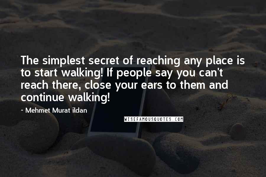 Mehmet Murat Ildan Quotes: The simplest secret of reaching any place is to start walking! If people say you can't reach there, close your ears to them and continue walking!