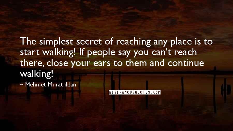 Mehmet Murat Ildan Quotes: The simplest secret of reaching any place is to start walking! If people say you can't reach there, close your ears to them and continue walking!