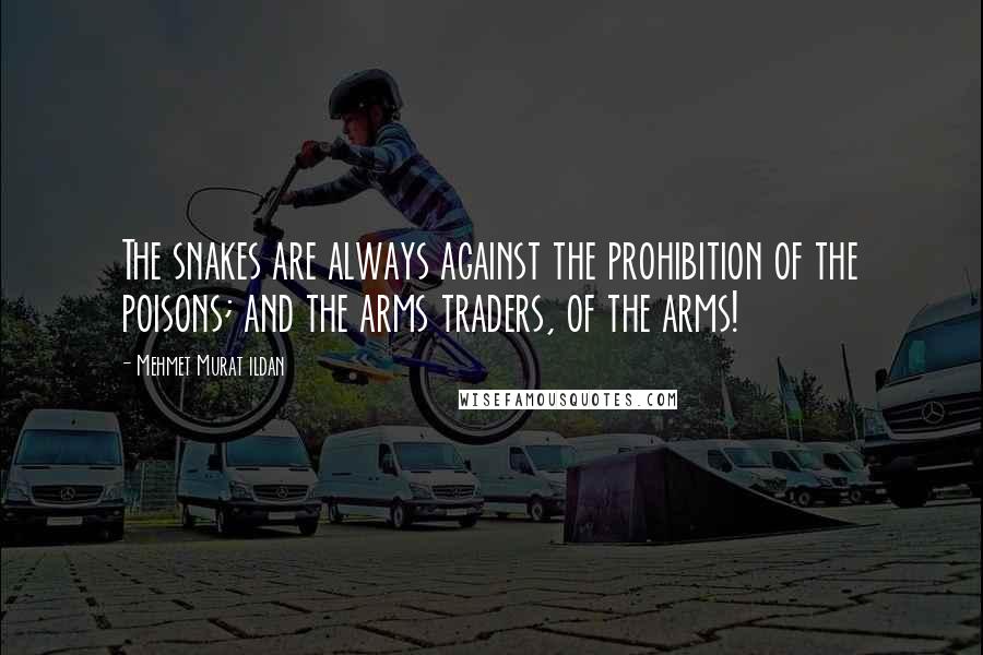 Mehmet Murat Ildan Quotes: The snakes are always against the prohibition of the poisons; and the arms traders, of the arms!