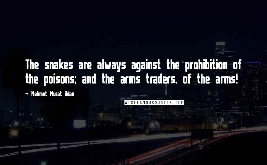 Mehmet Murat Ildan Quotes: The snakes are always against the prohibition of the poisons; and the arms traders, of the arms!