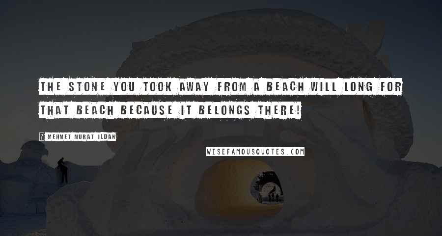 Mehmet Murat Ildan Quotes: The stone you took away from a beach will long for that beach because it belongs there!