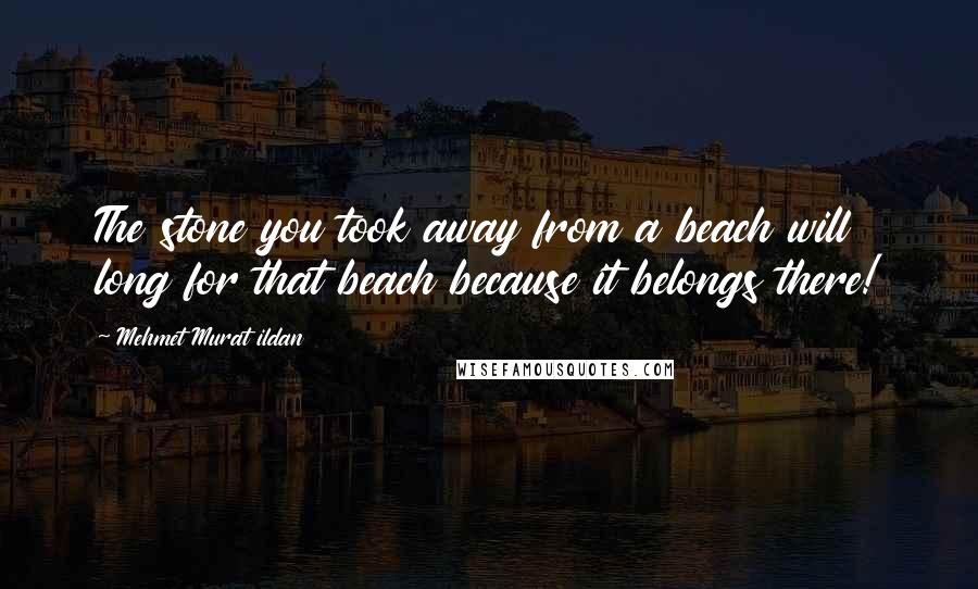 Mehmet Murat Ildan Quotes: The stone you took away from a beach will long for that beach because it belongs there!