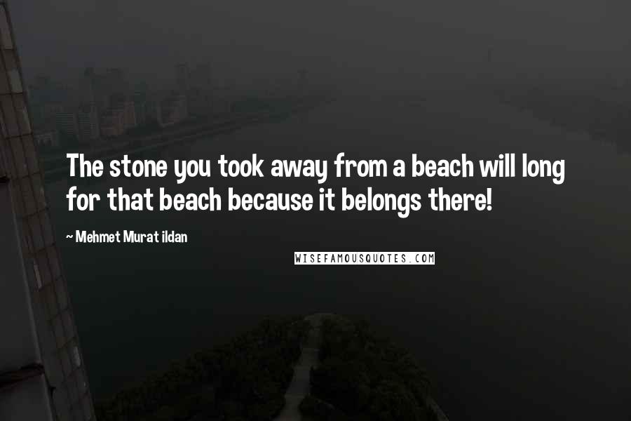 Mehmet Murat Ildan Quotes: The stone you took away from a beach will long for that beach because it belongs there!