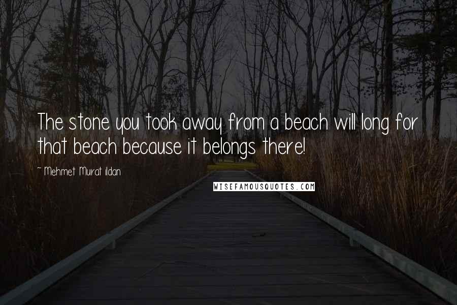 Mehmet Murat Ildan Quotes: The stone you took away from a beach will long for that beach because it belongs there!