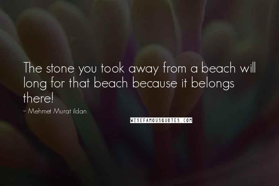 Mehmet Murat Ildan Quotes: The stone you took away from a beach will long for that beach because it belongs there!