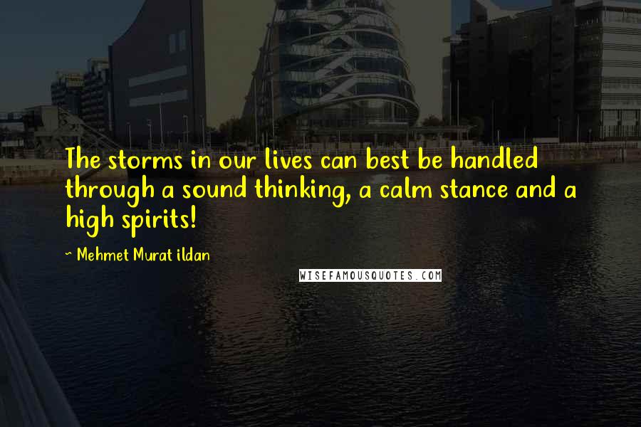 Mehmet Murat Ildan Quotes: The storms in our lives can best be handled through a sound thinking, a calm stance and a high spirits!