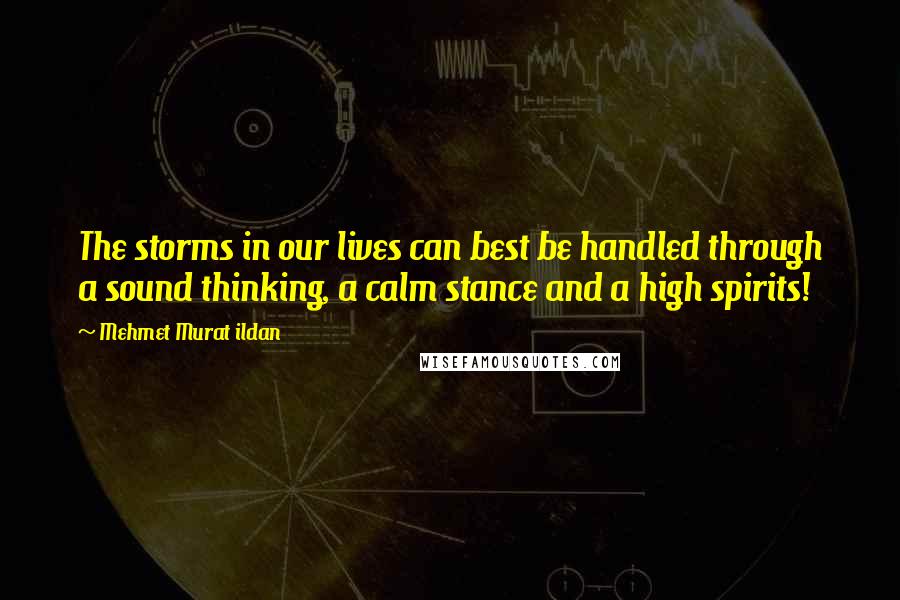 Mehmet Murat Ildan Quotes: The storms in our lives can best be handled through a sound thinking, a calm stance and a high spirits!