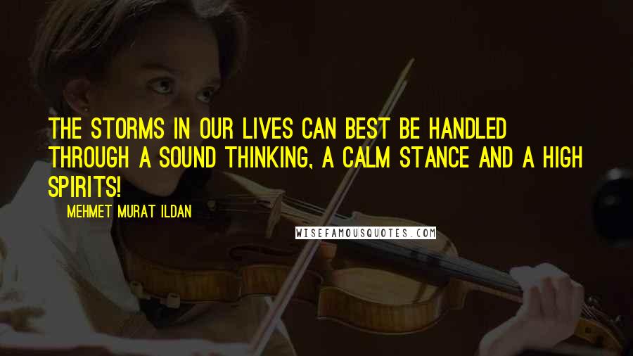 Mehmet Murat Ildan Quotes: The storms in our lives can best be handled through a sound thinking, a calm stance and a high spirits!