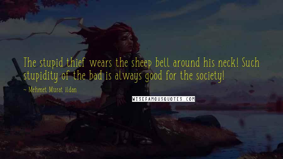 Mehmet Murat Ildan Quotes: The stupid thief wears the sheep bell around his neck! Such stupidity of the bad is always good for the society!