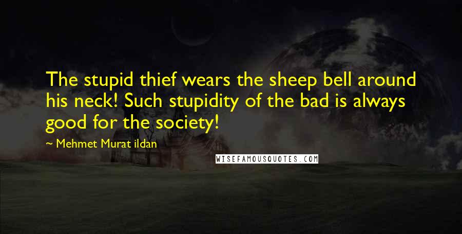Mehmet Murat Ildan Quotes: The stupid thief wears the sheep bell around his neck! Such stupidity of the bad is always good for the society!