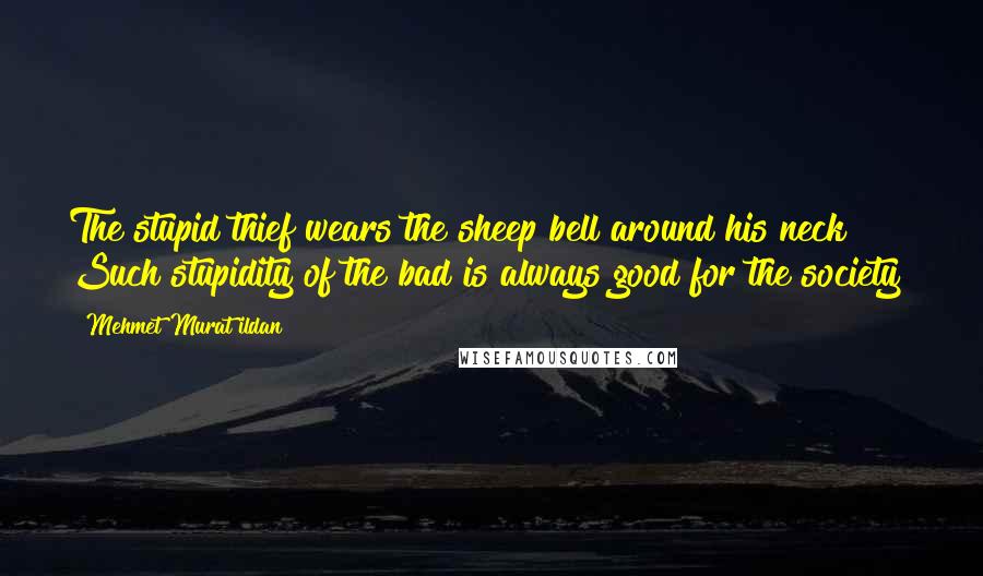 Mehmet Murat Ildan Quotes: The stupid thief wears the sheep bell around his neck! Such stupidity of the bad is always good for the society!