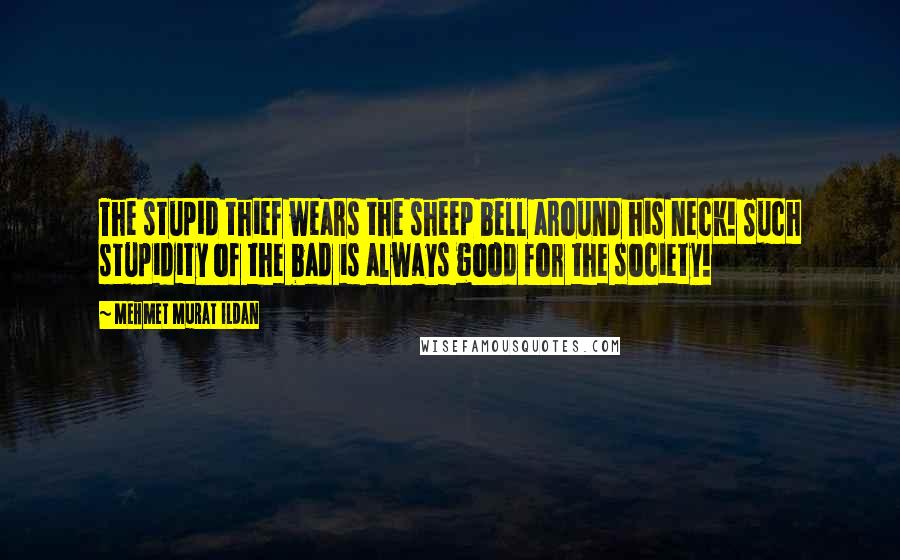 Mehmet Murat Ildan Quotes: The stupid thief wears the sheep bell around his neck! Such stupidity of the bad is always good for the society!