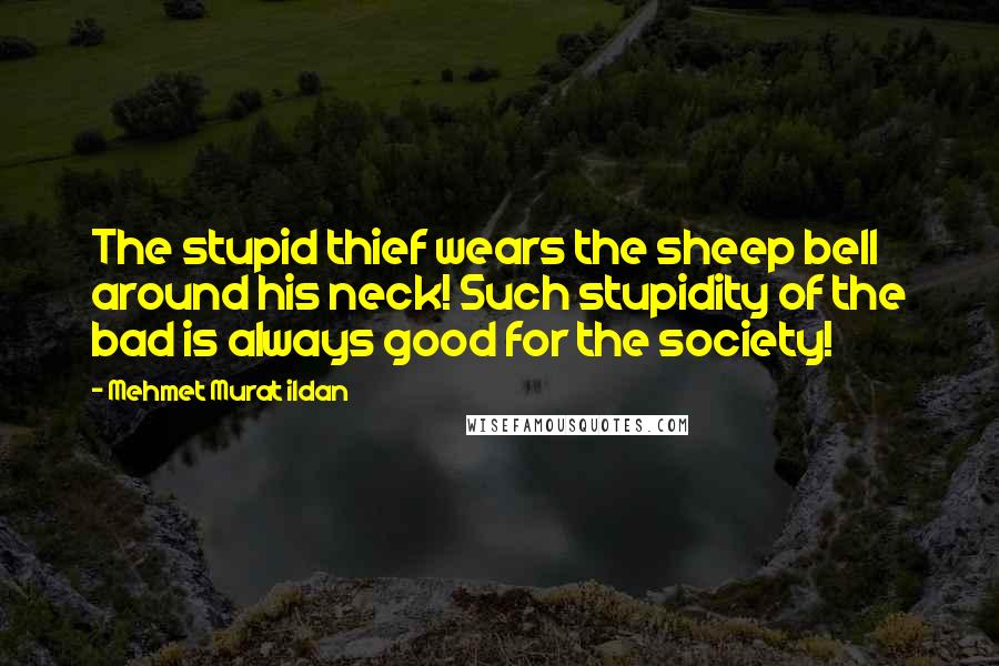 Mehmet Murat Ildan Quotes: The stupid thief wears the sheep bell around his neck! Such stupidity of the bad is always good for the society!