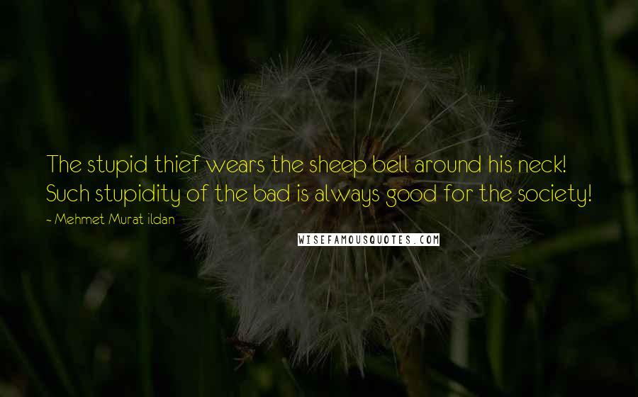 Mehmet Murat Ildan Quotes: The stupid thief wears the sheep bell around his neck! Such stupidity of the bad is always good for the society!