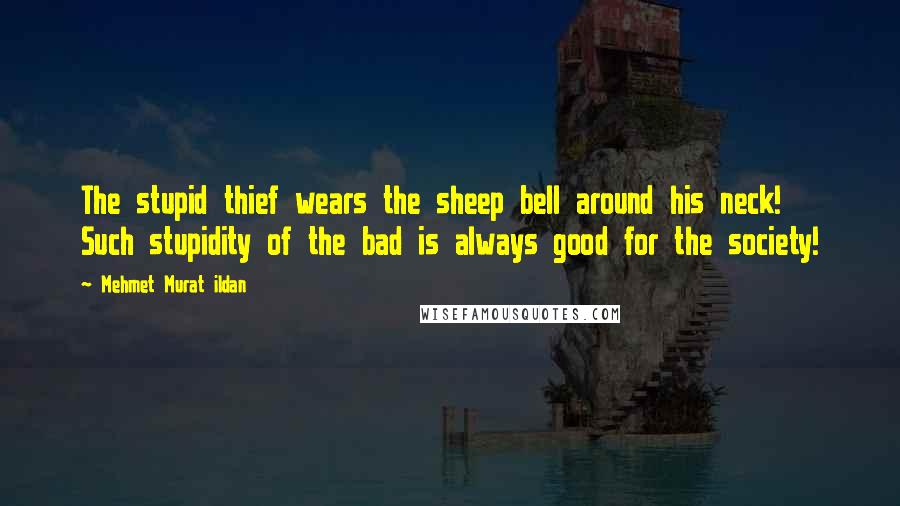 Mehmet Murat Ildan Quotes: The stupid thief wears the sheep bell around his neck! Such stupidity of the bad is always good for the society!