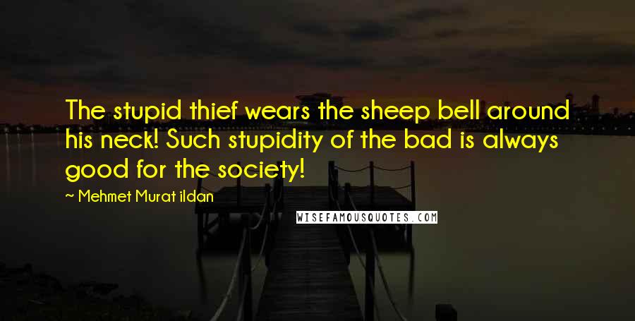 Mehmet Murat Ildan Quotes: The stupid thief wears the sheep bell around his neck! Such stupidity of the bad is always good for the society!