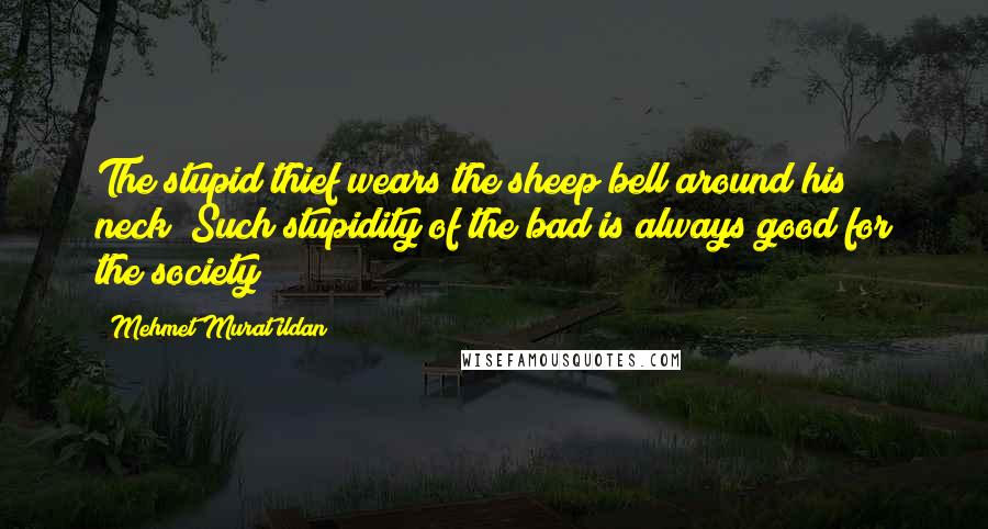 Mehmet Murat Ildan Quotes: The stupid thief wears the sheep bell around his neck! Such stupidity of the bad is always good for the society!