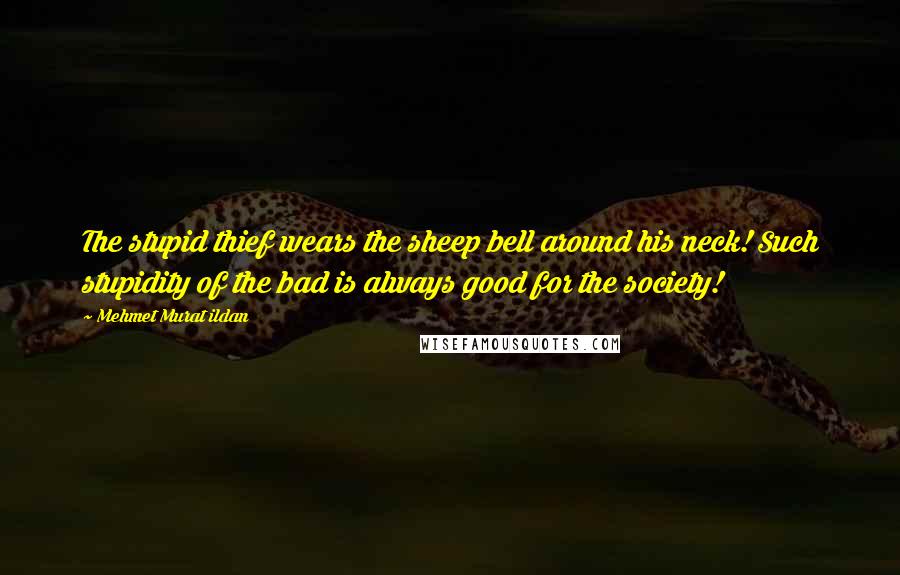 Mehmet Murat Ildan Quotes: The stupid thief wears the sheep bell around his neck! Such stupidity of the bad is always good for the society!