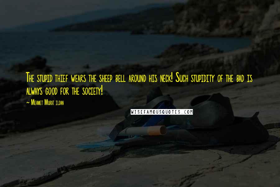 Mehmet Murat Ildan Quotes: The stupid thief wears the sheep bell around his neck! Such stupidity of the bad is always good for the society!