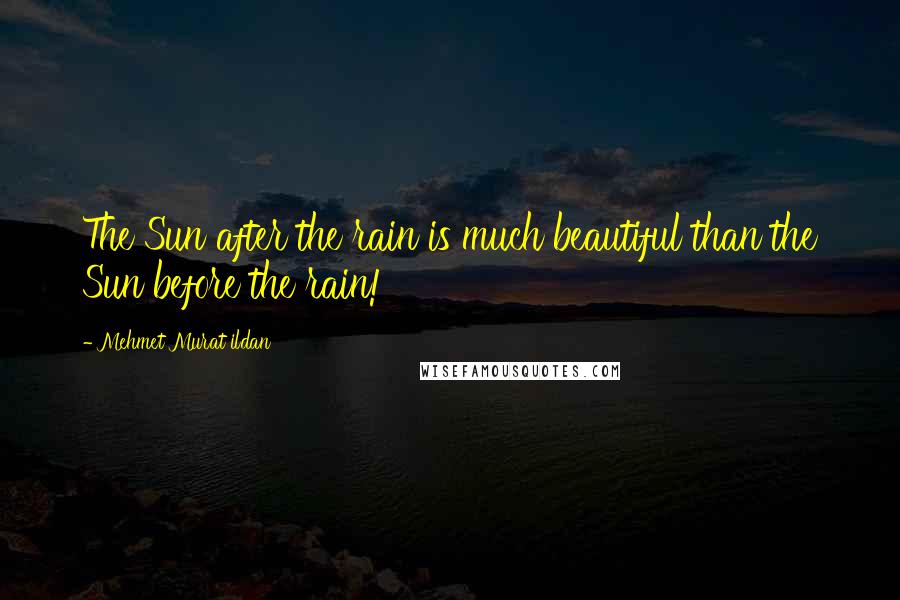 Mehmet Murat Ildan Quotes: The Sun after the rain is much beautiful than the Sun before the rain!