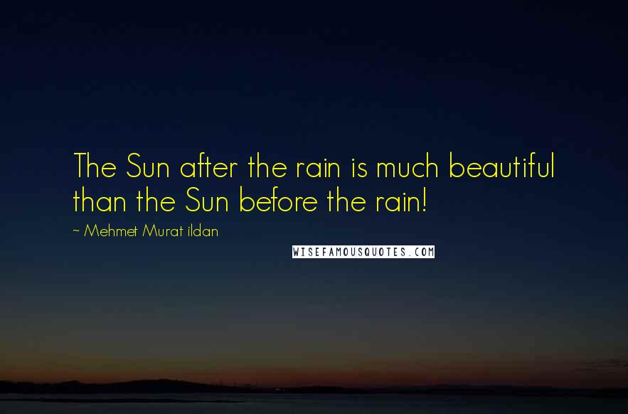 Mehmet Murat Ildan Quotes: The Sun after the rain is much beautiful than the Sun before the rain!