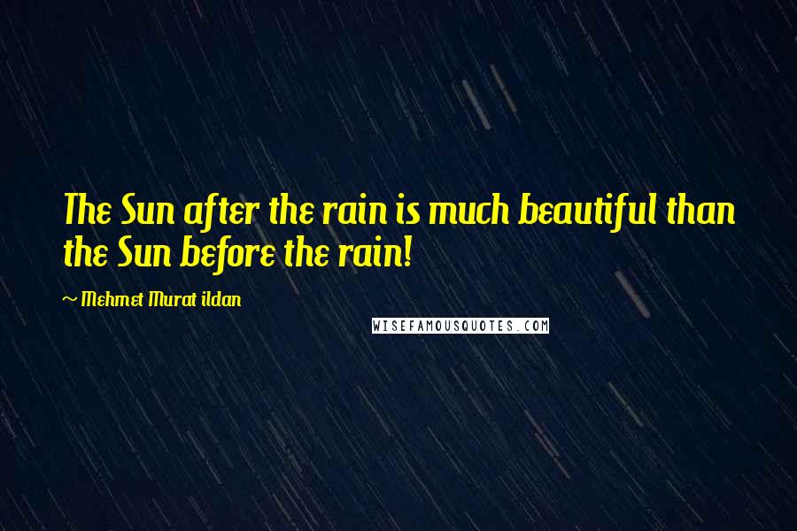 Mehmet Murat Ildan Quotes: The Sun after the rain is much beautiful than the Sun before the rain!