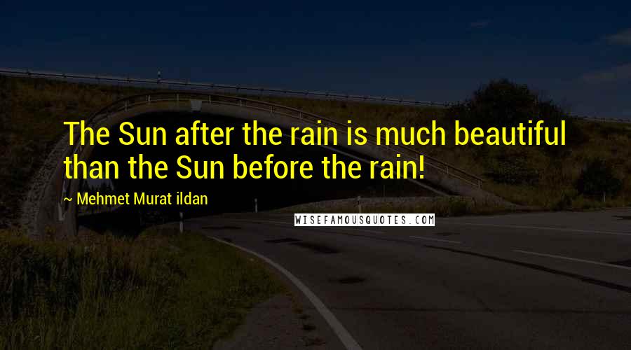 Mehmet Murat Ildan Quotes: The Sun after the rain is much beautiful than the Sun before the rain!