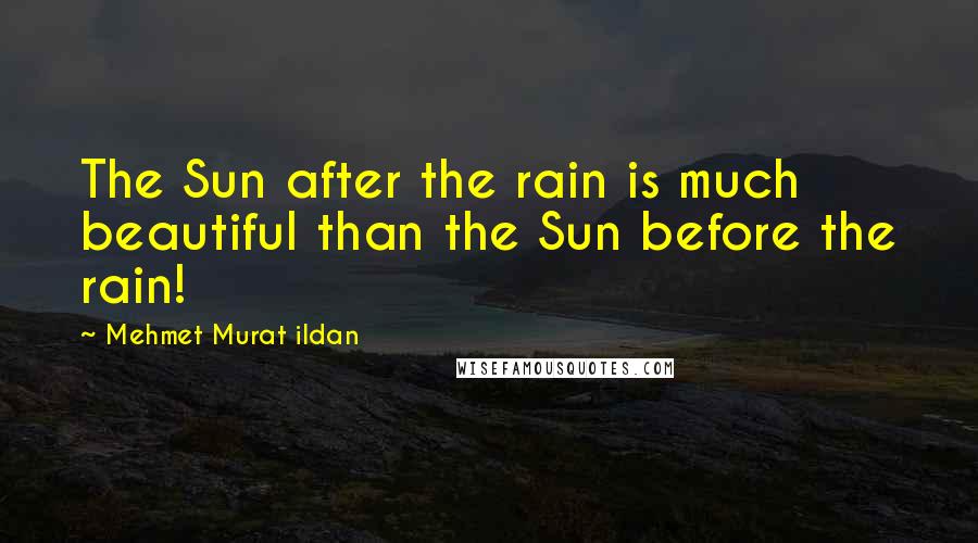 Mehmet Murat Ildan Quotes: The Sun after the rain is much beautiful than the Sun before the rain!