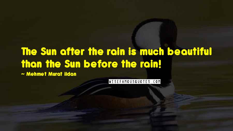 Mehmet Murat Ildan Quotes: The Sun after the rain is much beautiful than the Sun before the rain!