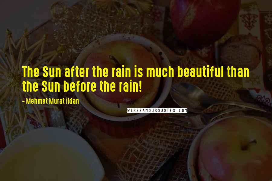 Mehmet Murat Ildan Quotes: The Sun after the rain is much beautiful than the Sun before the rain!