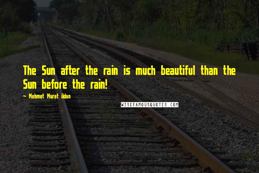 Mehmet Murat Ildan Quotes: The Sun after the rain is much beautiful than the Sun before the rain!