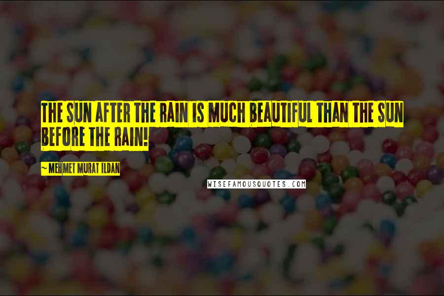 Mehmet Murat Ildan Quotes: The Sun after the rain is much beautiful than the Sun before the rain!