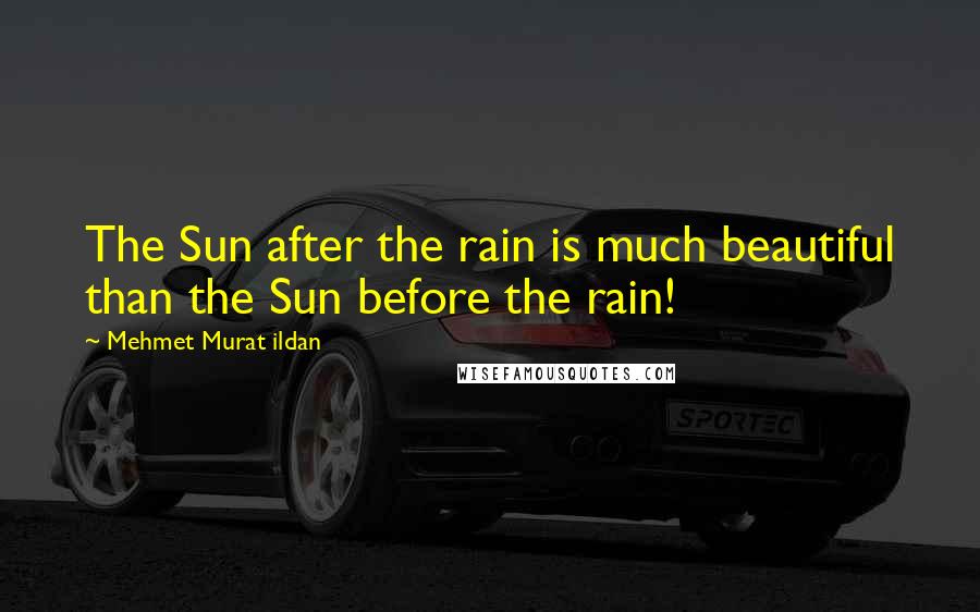 Mehmet Murat Ildan Quotes: The Sun after the rain is much beautiful than the Sun before the rain!