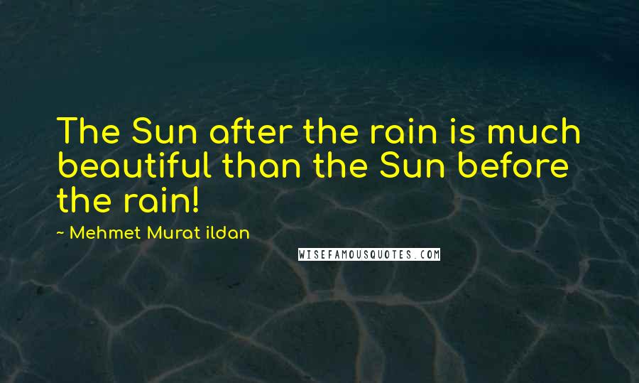 Mehmet Murat Ildan Quotes: The Sun after the rain is much beautiful than the Sun before the rain!