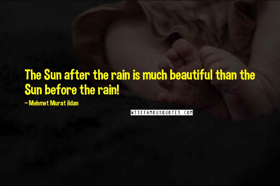 Mehmet Murat Ildan Quotes: The Sun after the rain is much beautiful than the Sun before the rain!