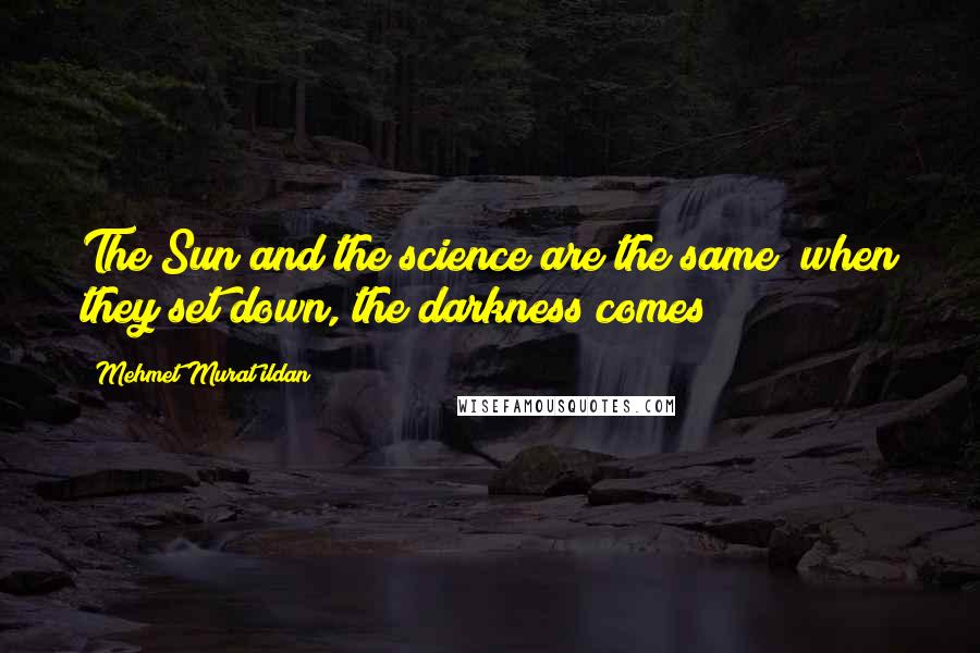 Mehmet Murat Ildan Quotes: The Sun and the science are the same; when they set down, the darkness comes!