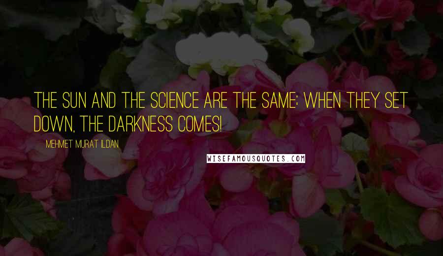 Mehmet Murat Ildan Quotes: The Sun and the science are the same; when they set down, the darkness comes!