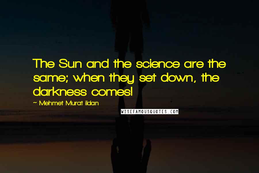 Mehmet Murat Ildan Quotes: The Sun and the science are the same; when they set down, the darkness comes!