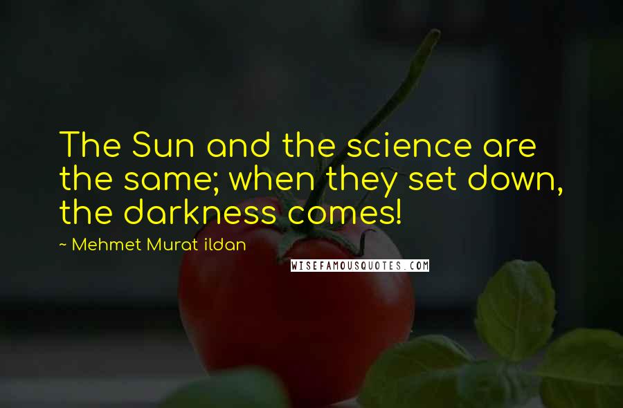 Mehmet Murat Ildan Quotes: The Sun and the science are the same; when they set down, the darkness comes!