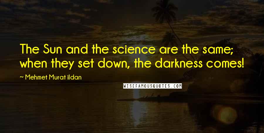 Mehmet Murat Ildan Quotes: The Sun and the science are the same; when they set down, the darkness comes!