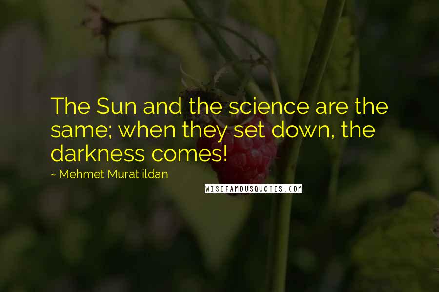 Mehmet Murat Ildan Quotes: The Sun and the science are the same; when they set down, the darkness comes!