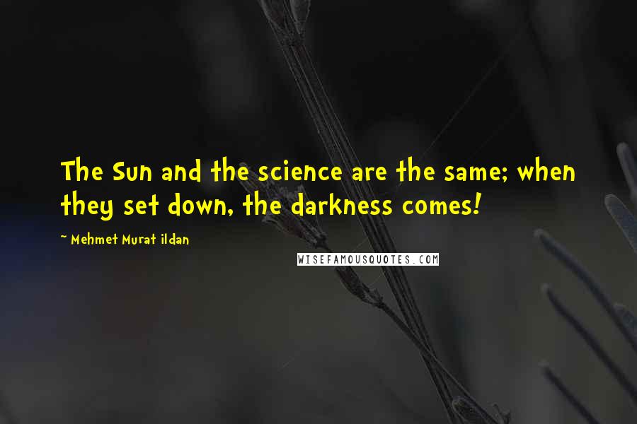 Mehmet Murat Ildan Quotes: The Sun and the science are the same; when they set down, the darkness comes!