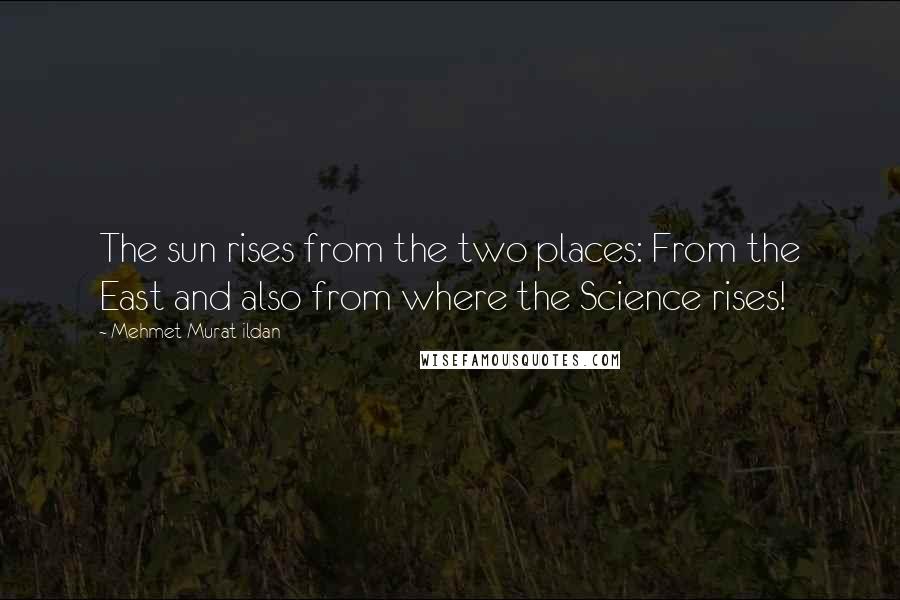 Mehmet Murat Ildan Quotes: The sun rises from the two places: From the East and also from where the Science rises!