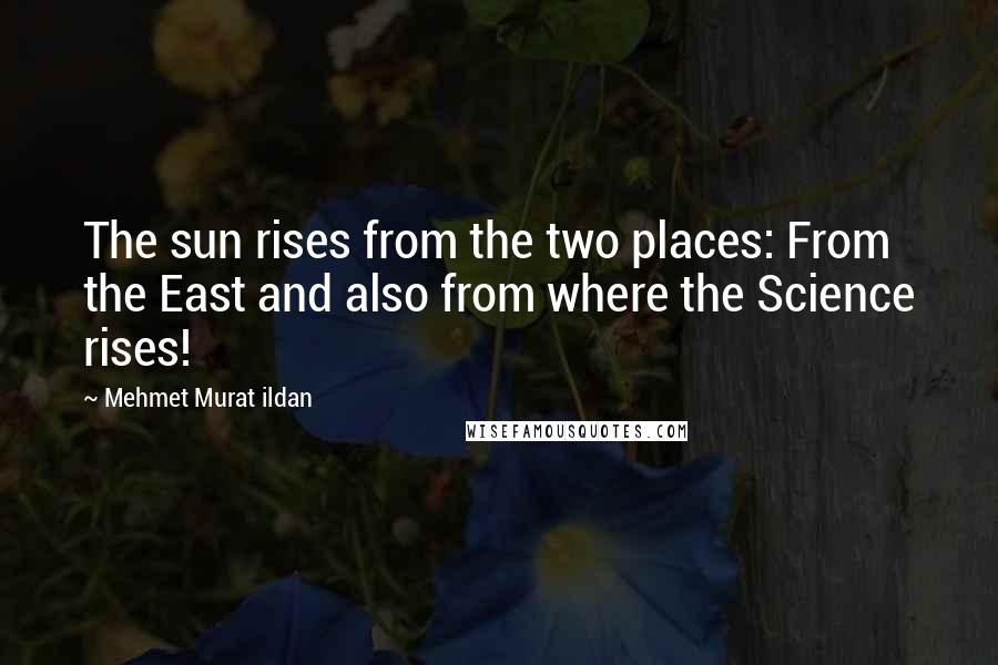 Mehmet Murat Ildan Quotes: The sun rises from the two places: From the East and also from where the Science rises!