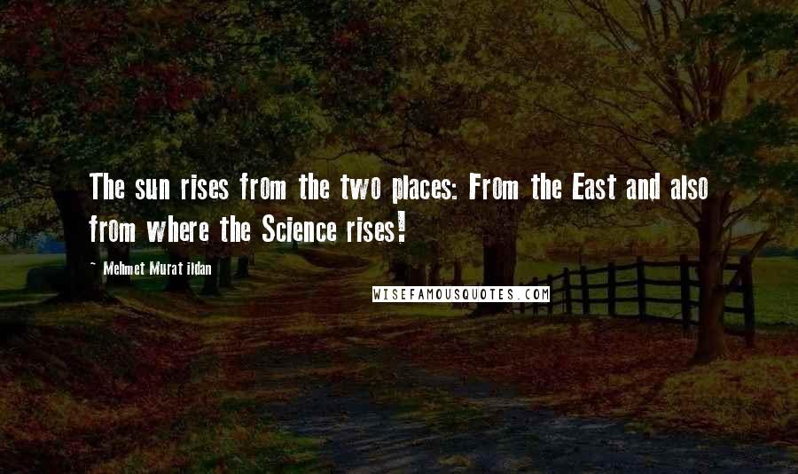 Mehmet Murat Ildan Quotes: The sun rises from the two places: From the East and also from where the Science rises!