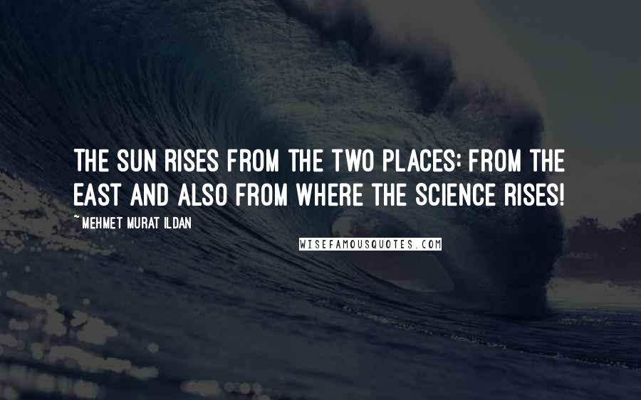 Mehmet Murat Ildan Quotes: The sun rises from the two places: From the East and also from where the Science rises!
