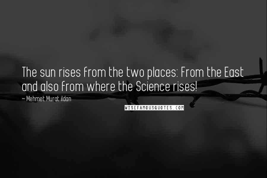 Mehmet Murat Ildan Quotes: The sun rises from the two places: From the East and also from where the Science rises!